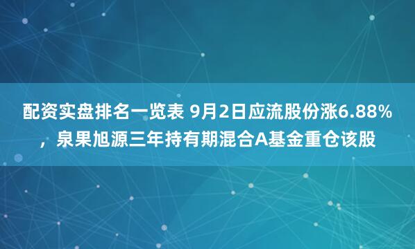 配资实盘排名一览表 9月2日应流股份涨6.88%，泉果旭源三年持有期混合A基金重仓该股