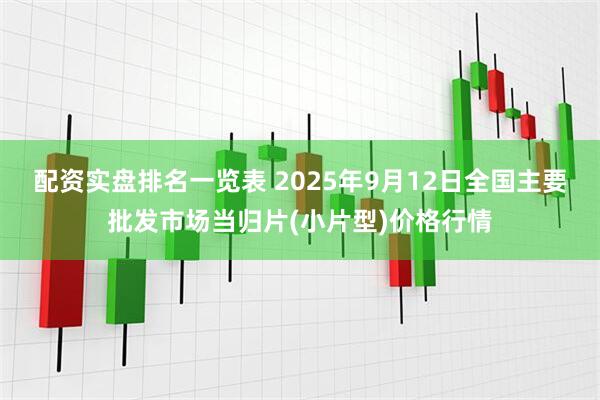 配资实盘排名一览表 2025年9月12日全国主要批发市场当归片(小片型)价格行情