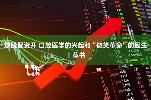 炒股配资开 口腔医学的兴起和“微笑革命”的诞生｜荐书