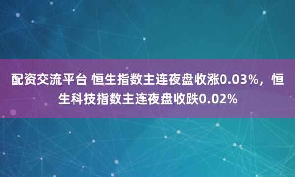 配资交流平台 恒生指数主连夜盘收涨0.03%，恒生科技指数主连夜盘收跌0.02%