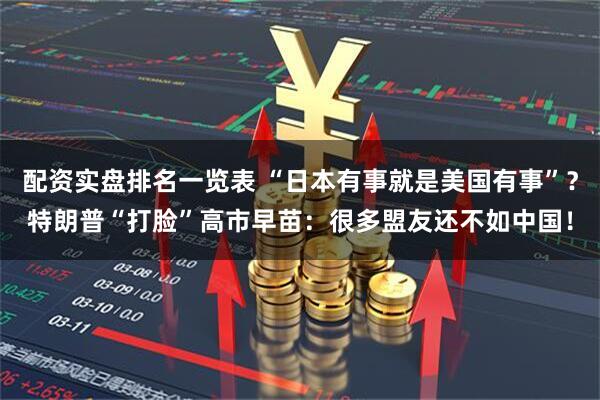 配资实盘排名一览表 “日本有事就是美国有事”？特朗普“打脸”高市早苗：很多盟友还不如中国！