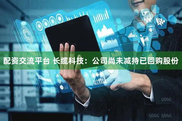 配资交流平台 长缆科技：公司尚未减持已回购股份