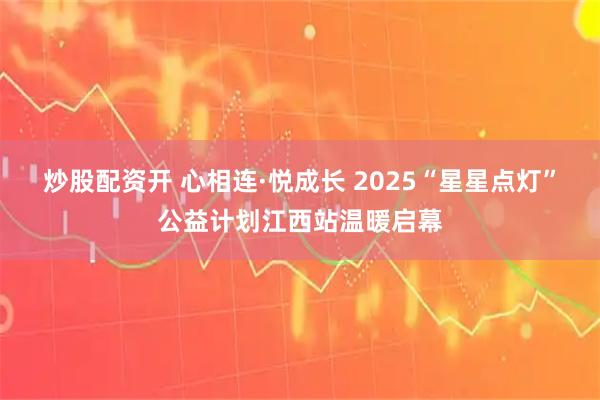 炒股配资开 心相连·悦成长 2025“星星点灯”公益计划江西站温暖启幕