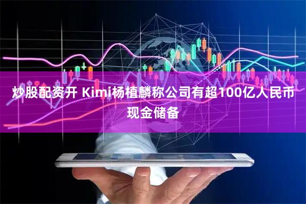 炒股配资开 Kimi杨植麟称公司有超100亿人民币现金储备