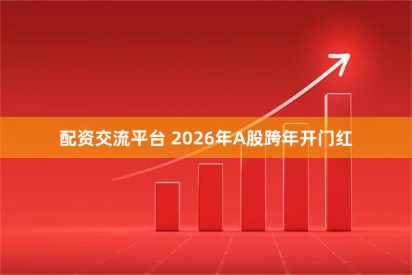配资交流平台 2026年A股跨年开门红