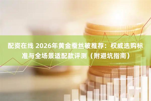 配资在线 2026年黄金蚕丝被推荐：权威选购标准与全场景适配款评测（附避坑指南）