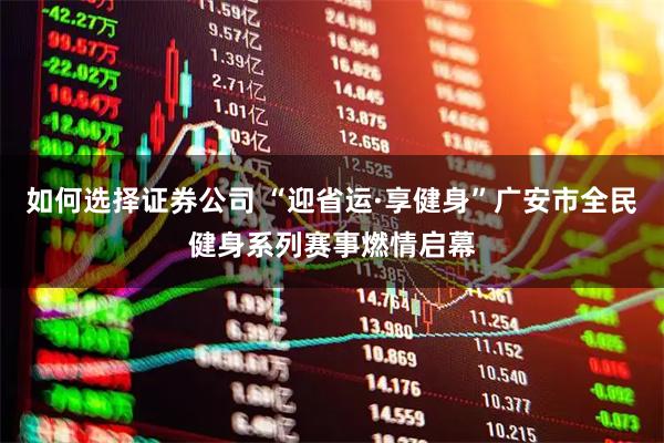 如何选择证券公司 “迎省运·享健身”广安市全民健身系列赛事燃情启幕