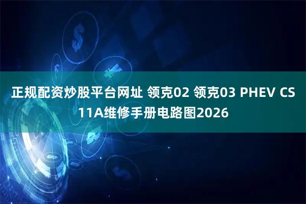 正规配资炒股平台网址 领克02 领克03 PHEV CS11A维修手册电路图2026