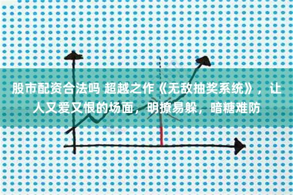 股市配资合法吗 超越之作《无敌抽奖系统》，让人又爱又恨的场面，明撩易躲，暗糖难防