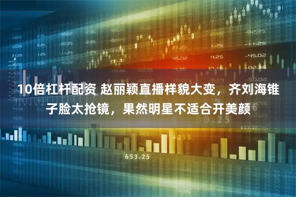 10倍杠杆配资 赵丽颖直播样貌大变，齐刘海锥子脸太抢镜，果然明星不适合开美颜