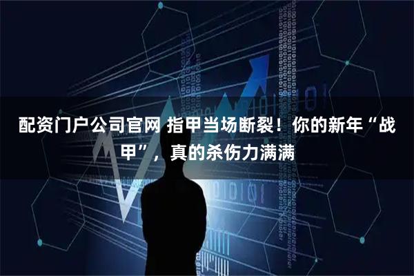 配资门户公司官网 指甲当场断裂！你的新年“战甲”，真的杀伤力满满