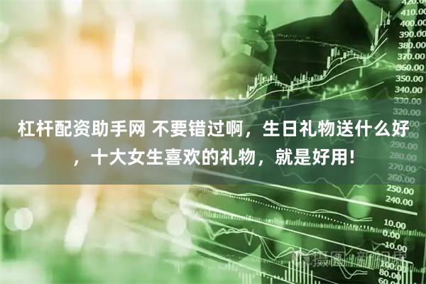 杠杆配资助手网 不要错过啊，生日礼物送什么好，十大女生喜欢的礼物，就是好用!