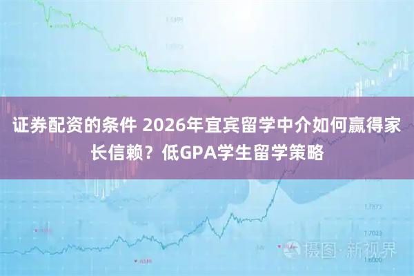 证券配资的条件 2026年宜宾留学中介如何赢得家长信赖?低GPA学生留学策略