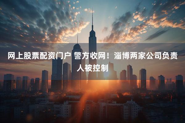 网上股票配资门户 警方收网！淄博两家公司负责人被控制