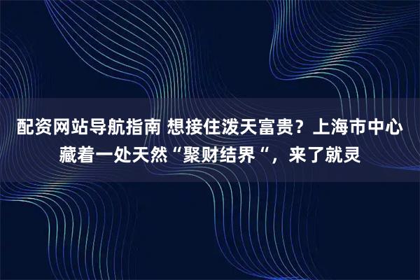 配资网站导航指南 想接住泼天富贵？上海市中心藏着一处天然“聚财结界“，来了就灵