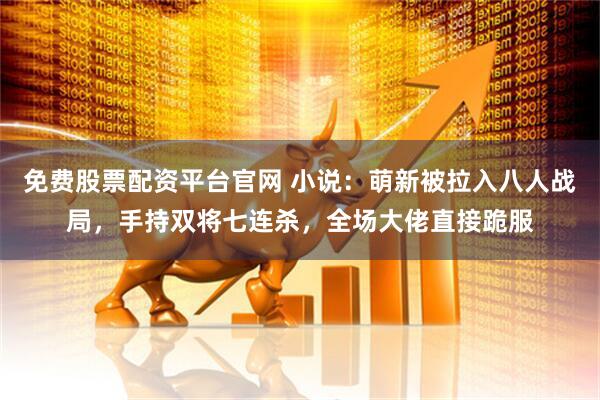 免费股票配资平台官网 小说：萌新被拉入八人战局，手持双将七连杀，全场大佬直接跪服