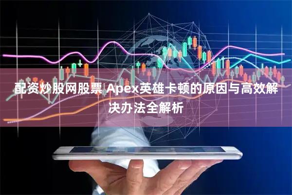 配资炒股网股票 Apex英雄卡顿的原因与高效解决办法全解析