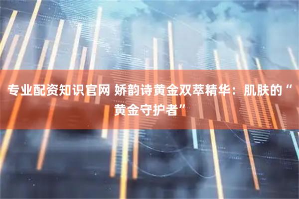 专业配资知识官网 娇韵诗黄金双萃精华：肌肤的“黄金守护者”