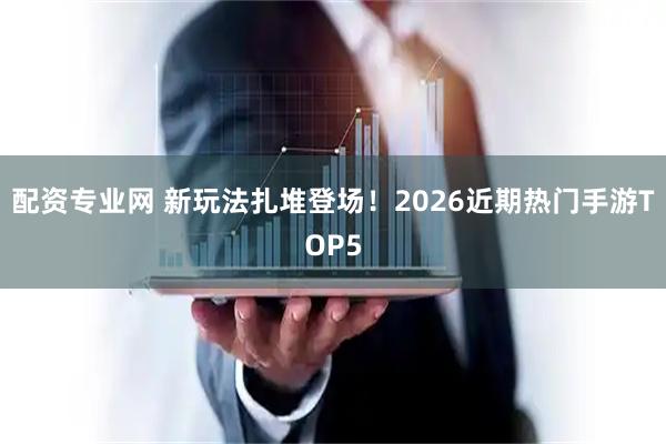 配资专业网 新玩法扎堆登场！2026近期热门手游TOP5