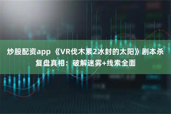 炒股配资app 《VR伐木累2冰封的太阳》剧本杀复盘真相:破解迷雾+线索全面