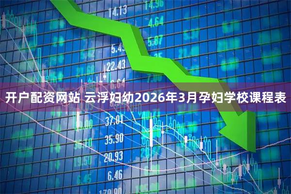 开户配资网站 云浮妇幼2026年3月孕妇学校课程表