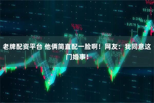 老牌配资平台 他俩简直配一脸啊！网友：我同意这门婚事！