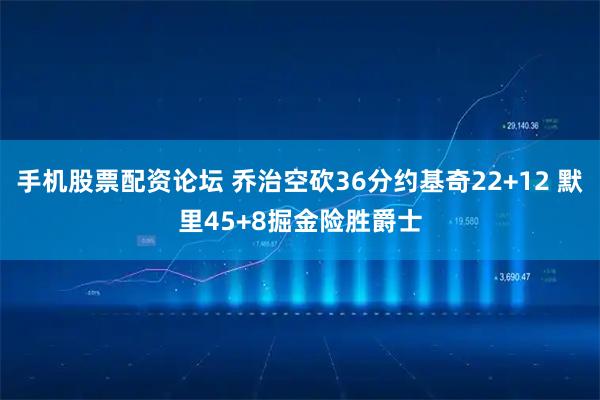 手机股票配资论坛 乔治空砍36分约基奇22+12 默里45+8掘金险胜爵士