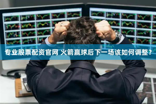 专业股票配资官网 火箭赢球后下一场该如何调整？
