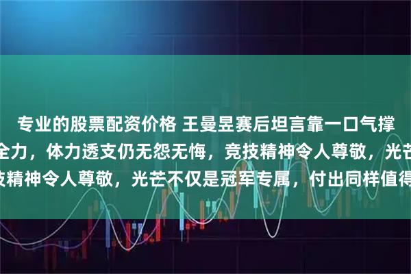 专业的股票配资价格 王曼昱赛后坦言靠一口气撑到底，虽得亚军却拼尽全力，体力透支仍无怨无悔，竞技精神令人尊敬，光芒不仅是冠军专属，付出同样值得掌声！
