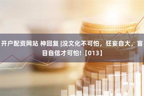 开户配资网站 神回复 |没文化不可怕，狂妄自大，盲目自信才可怕!【013】
