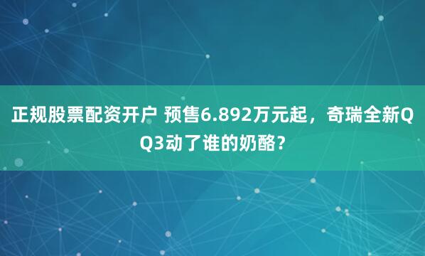 正规股票配资开户 预售6.892万元起，奇瑞全新QQ3动了谁的奶酪？