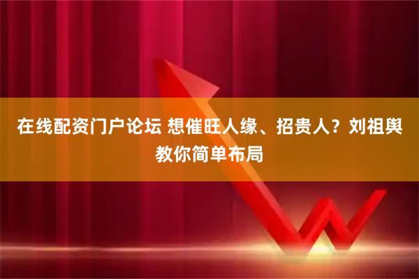 在线配资门户论坛 想催旺人缘、招贵人？刘祖舆教你简单布局