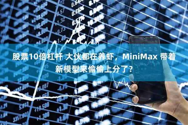 股票10倍杠杆 大伙都在养虾，MiniMax 带着新模型来偷偷上分了？
