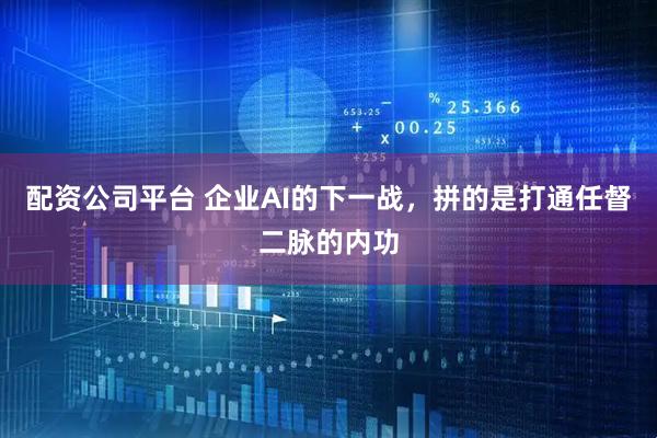 配资公司平台 企业AI的下一战，拼的是打通任督二脉的内功