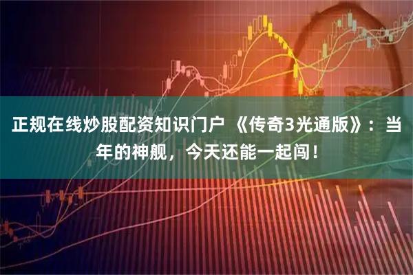 正规在线炒股配资知识门户 《传奇3光通版》：当年的神舰，今天还能一起闯！