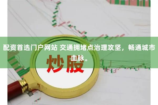 配资首选门户网站 交通拥堵点治理攻坚，畅通城市血脉。