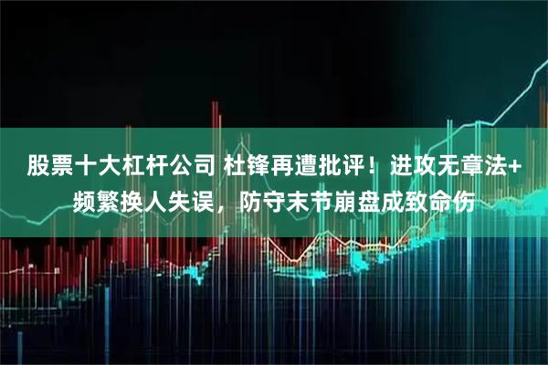 股票十大杠杆公司 杜锋再遭批评！进攻无章法+频繁换人失误，防守末节崩盘成致命伤