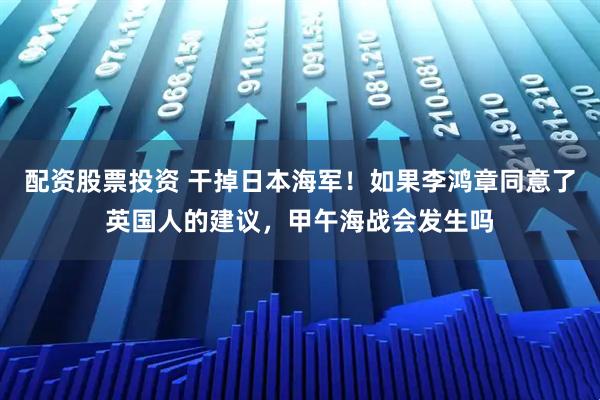 配资股票投资 干掉日本海军！如果李鸿章同意了英国人的建议，甲午海战会发生吗
