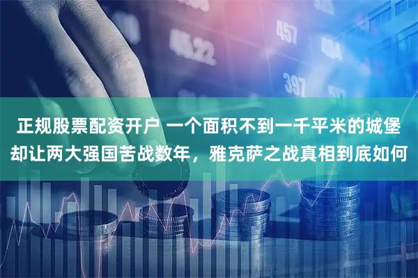 正规股票配资开户 一个面积不到一千平米的城堡却让两大强国苦战数年,雅克萨之战真相到底如何