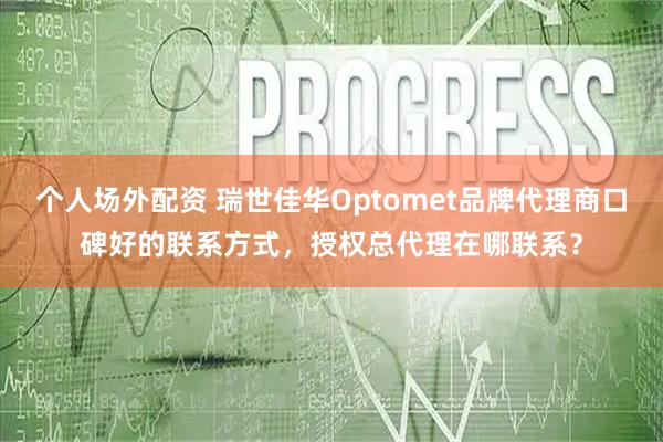 个人场外配资 瑞世佳华Optomet品牌代理商口碑好的联系方式，授权总代理在哪联系？
