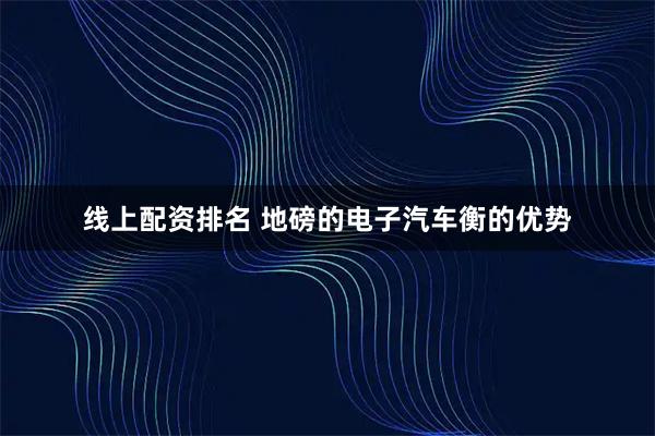 线上配资排名 地磅的电子汽车衡的优势