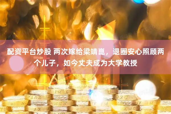 配资平台炒股 两次嫁给梁靖崑，退圈安心照顾两个儿子，如今丈夫成为大学教授