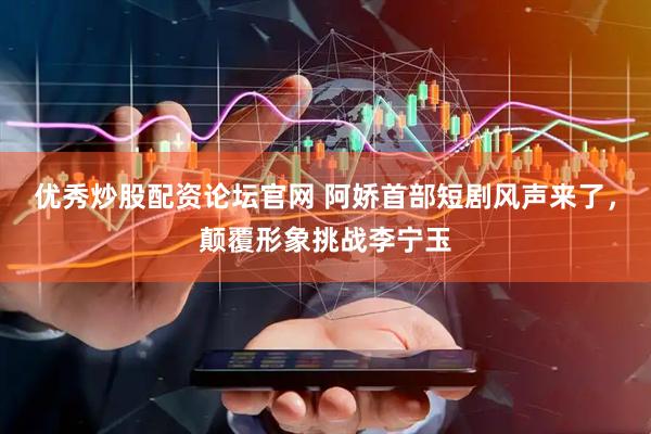 优秀炒股配资论坛官网 阿娇首部短剧风声来了，颠覆形象挑战李宁玉